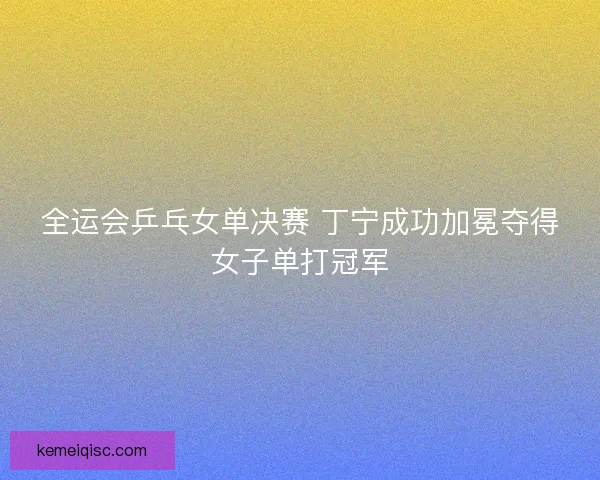 全运会乒乓女单决赛 丁宁成功加冕夺得女子单打冠军