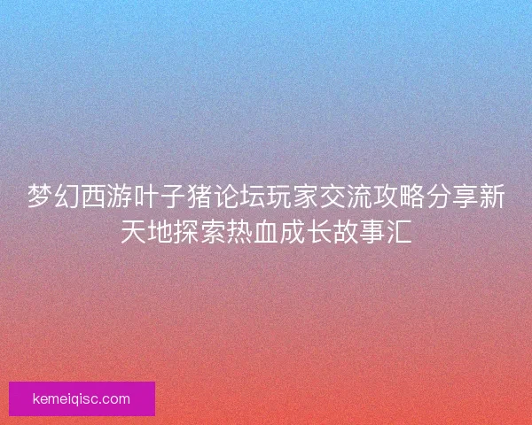 梦幻西游叶子猪论坛玩家交流攻略分享新天地探索热血成长故事汇