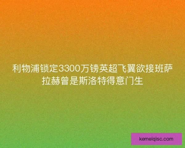 利物浦锁定3300万镑英超飞翼欲接班萨拉赫曾是斯洛特得意门生