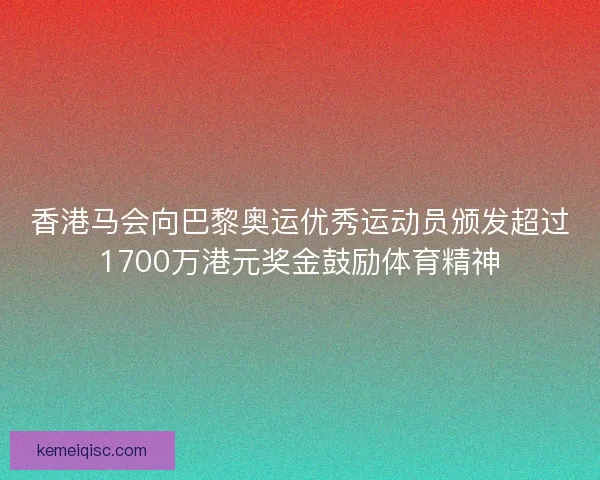 香港马会向巴黎奥运优秀运动员颁发超过1700万港元奖金鼓励体育精神