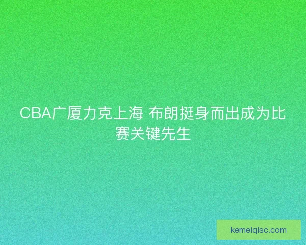 CBA广厦力克上海 布朗挺身而出成为比赛关键先生