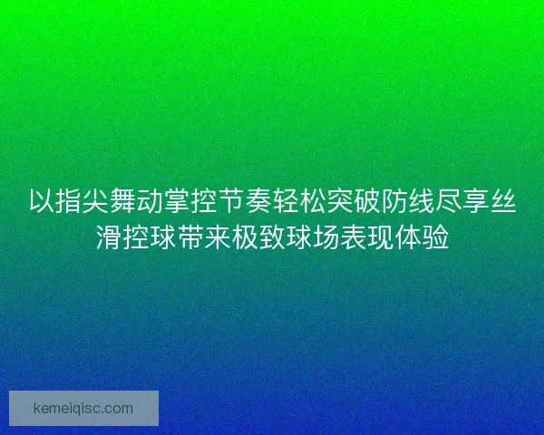 以指尖舞动掌控节奏轻松突破防线尽享丝滑控球带来极致球场表现体验