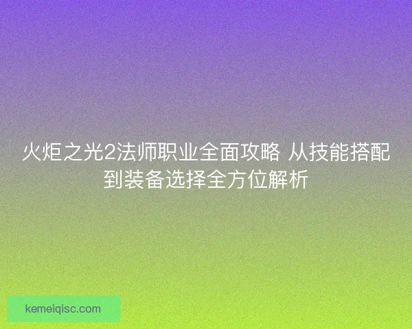 火炬之光2法师职业全面攻略 从技能搭配到装备选择全方位解析