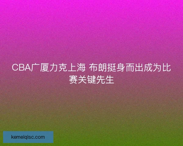 CBA广厦力克上海 布朗挺身而出成为比赛关键先生