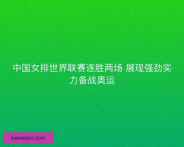 中国女排世界联赛连胜两场 展现强劲实力备战奥运