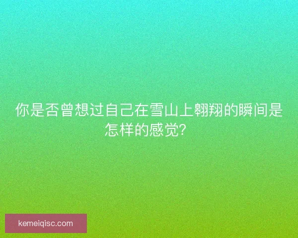 你是否曾想过自己在雪山上翱翔的瞬间是怎样的感觉？