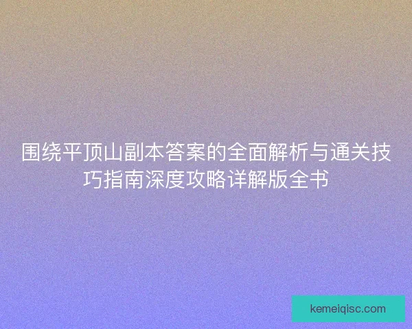 围绕平顶山副本答案的全面解析与通关技巧指南深度攻略详解版全书